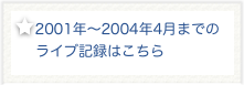 ￼2001年〜2004年4月までの
    ライブ記録はこちら